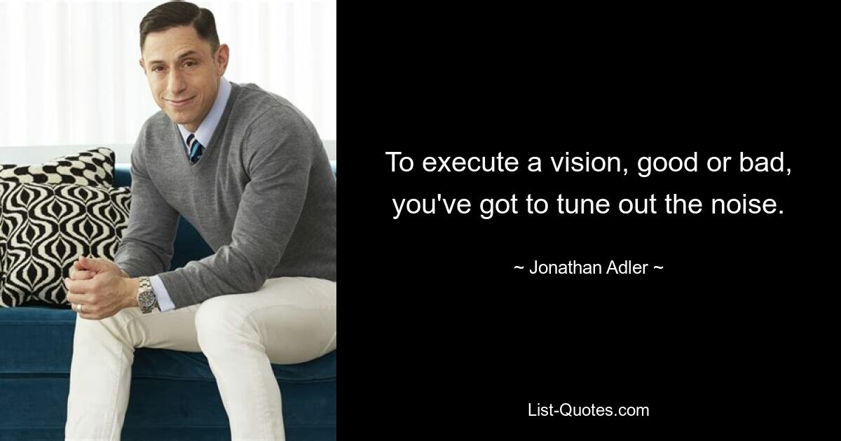 To execute a vision, good or bad, you've got to tune out the noise. — © Jonathan Adler