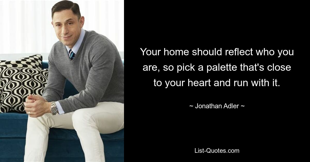 Your home should reflect who you are, so pick a palette that's close to your heart and run with it. — © Jonathan Adler