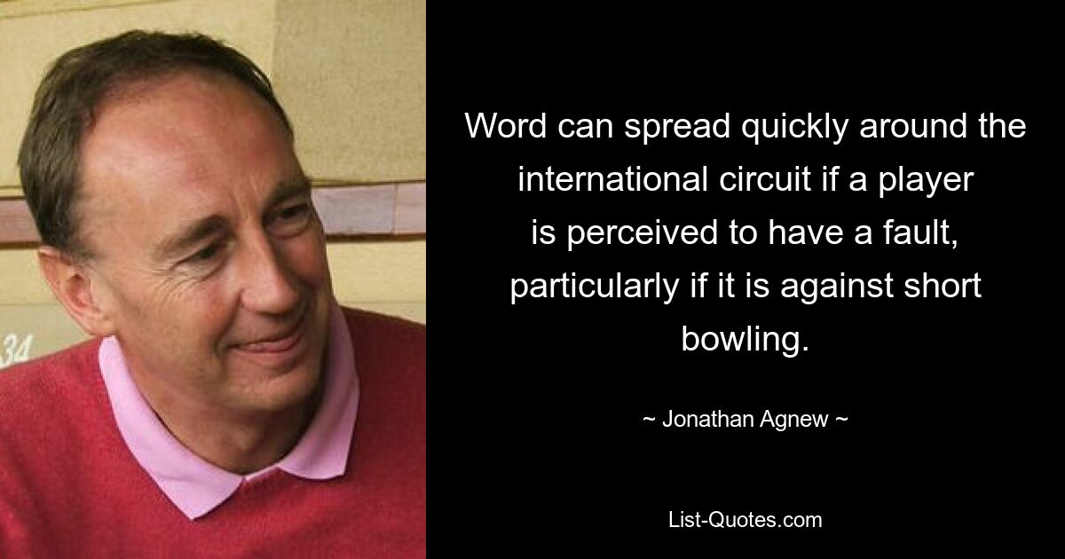 Word can spread quickly around the international circuit if a player is perceived to have a fault, particularly if it is against short bowling. — © Jonathan Agnew