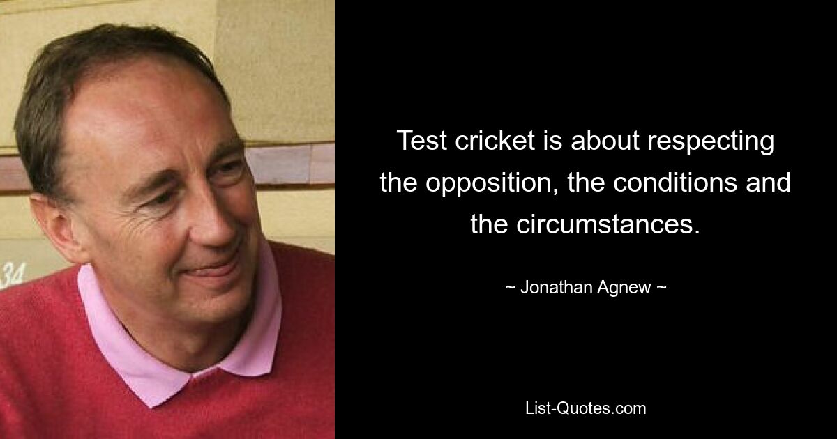 Test cricket is about respecting the opposition, the conditions and the circumstances. — © Jonathan Agnew