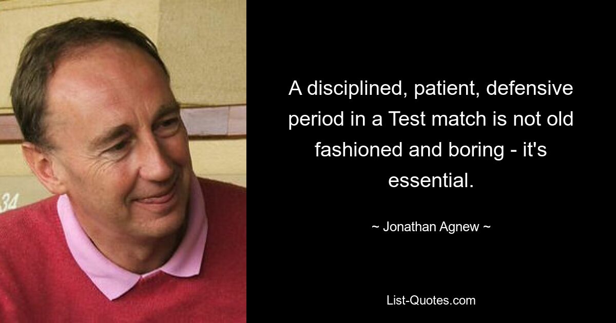 A disciplined, patient, defensive period in a Test match is not old fashioned and boring - it's essential. — © Jonathan Agnew