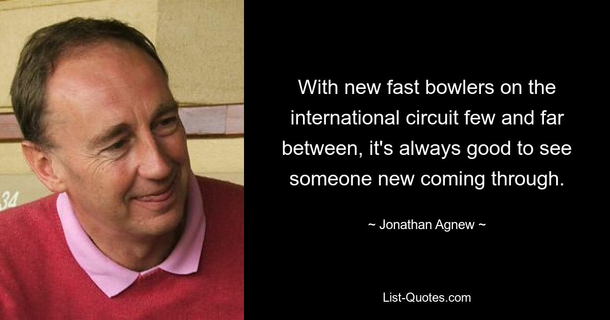 With new fast bowlers on the international circuit few and far between, it's always good to see someone new coming through. — © Jonathan Agnew