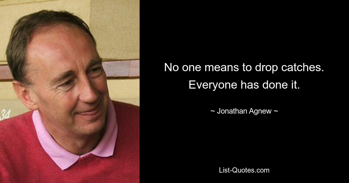 No one means to drop catches. Everyone has done it. — © Jonathan Agnew