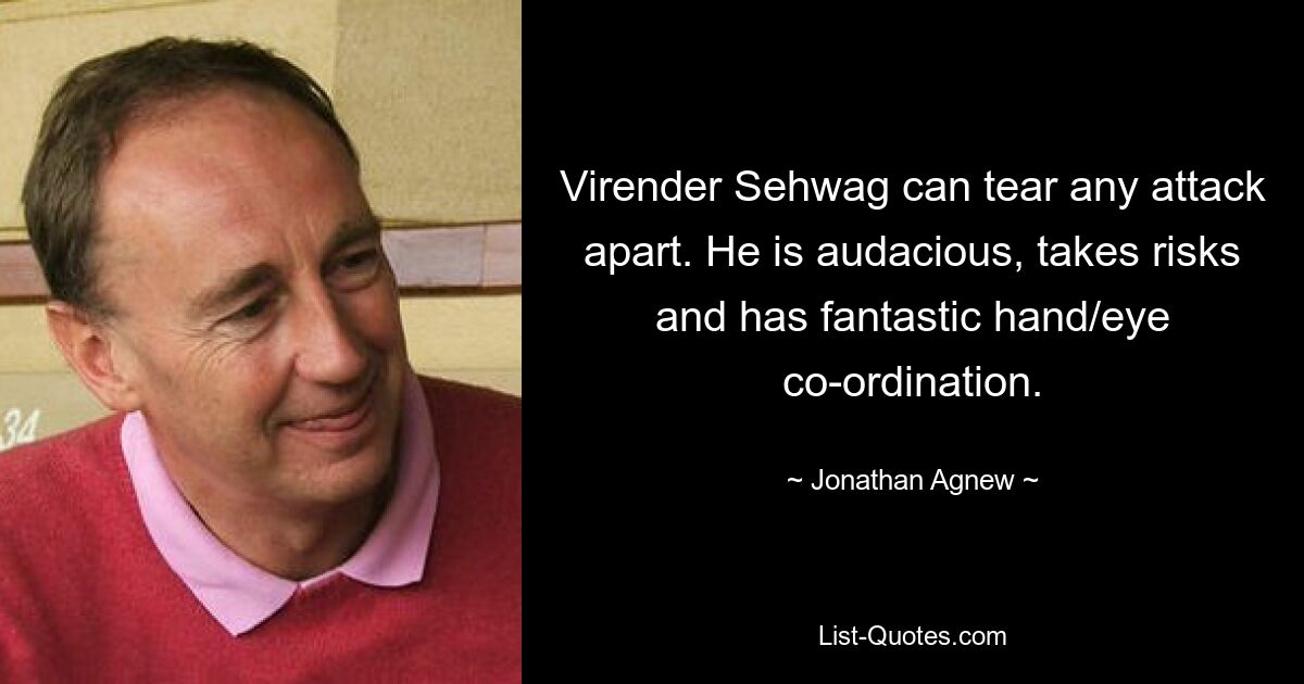 Virender Sehwag can tear any attack apart. He is audacious, takes risks and has fantastic hand/eye co-ordination. — © Jonathan Agnew