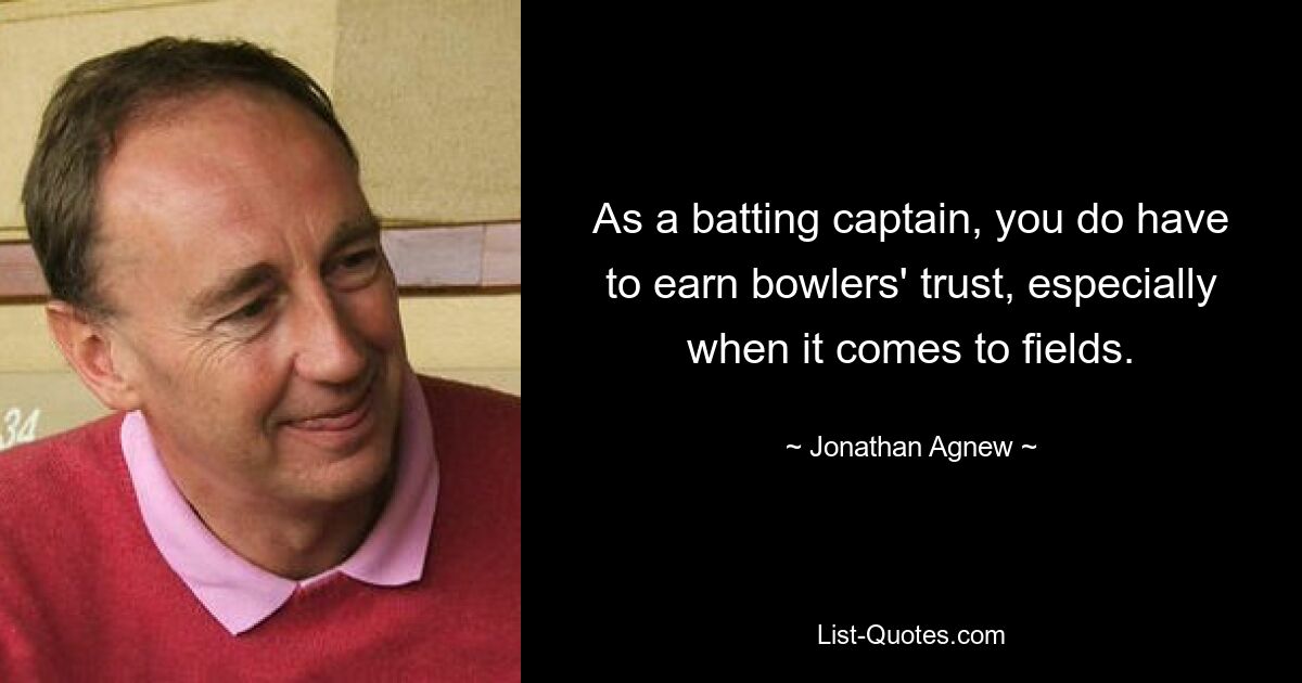 As a batting captain, you do have to earn bowlers' trust, especially when it comes to fields. — © Jonathan Agnew