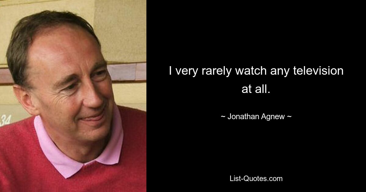 I very rarely watch any television at all. — © Jonathan Agnew