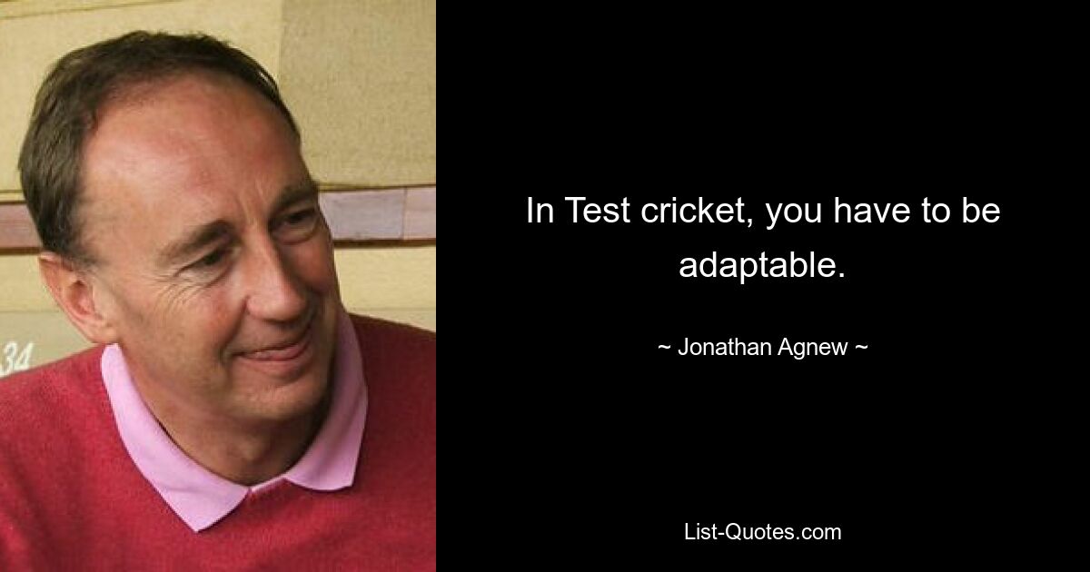 In Test cricket, you have to be adaptable. — © Jonathan Agnew