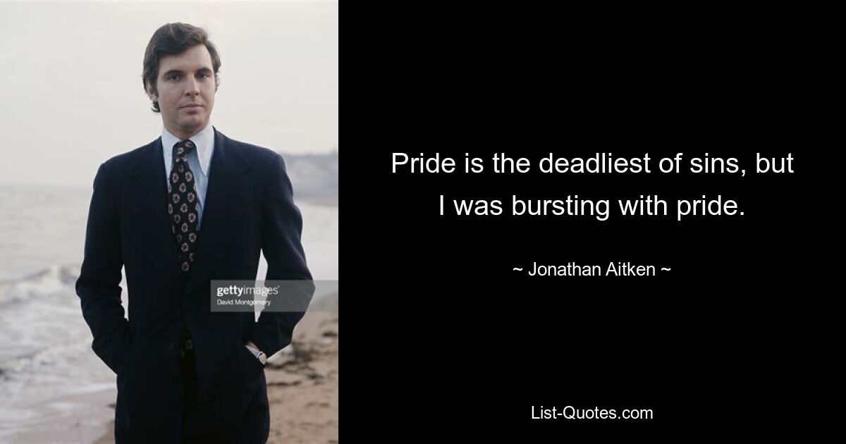 Pride is the deadliest of sins, but I was bursting with pride. — © Jonathan Aitken