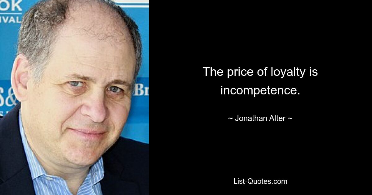 The price of loyalty is incompetence. — © Jonathan Alter