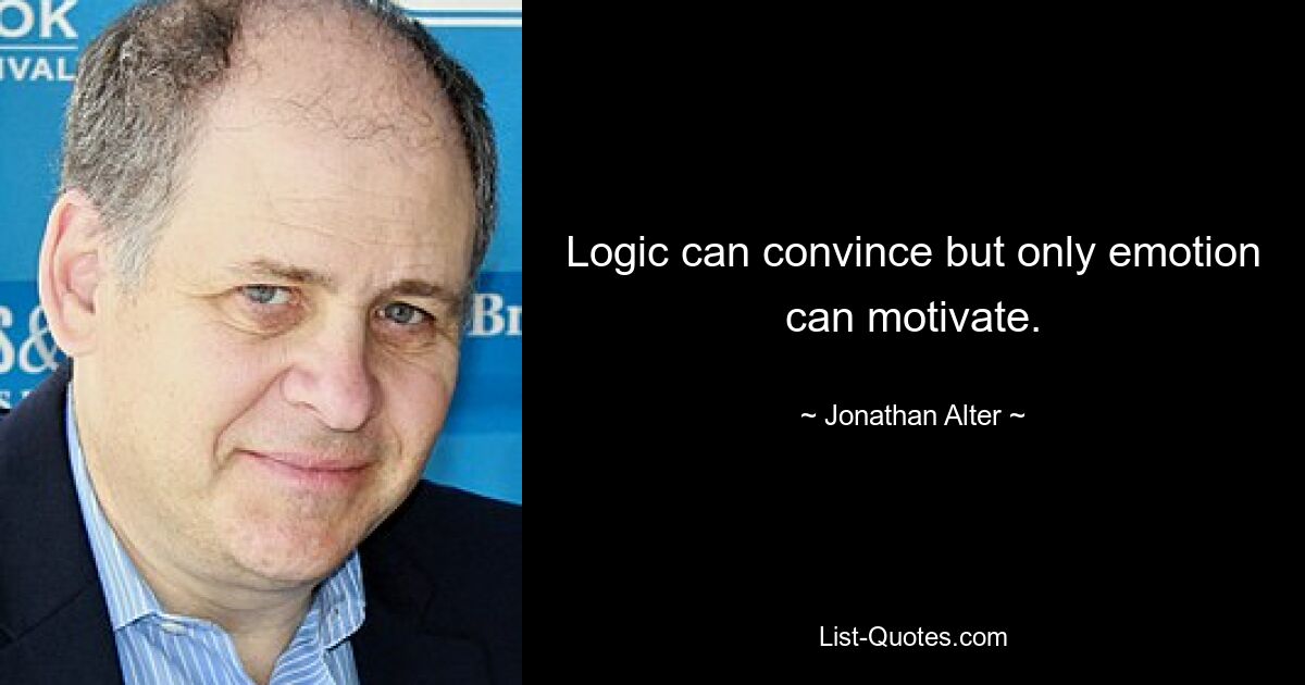 Logic can convince but only emotion can motivate. — © Jonathan Alter