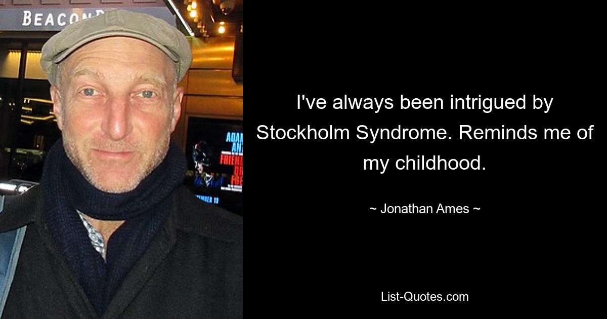 I've always been intrigued by Stockholm Syndrome. Reminds me of my childhood. — © Jonathan Ames