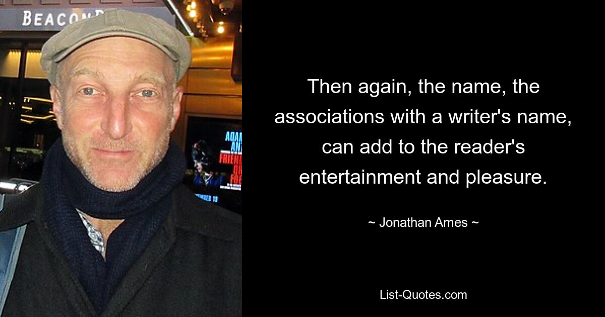 Then again, the name, the associations with a writer's name, can add to the reader's entertainment and pleasure. — © Jonathan Ames