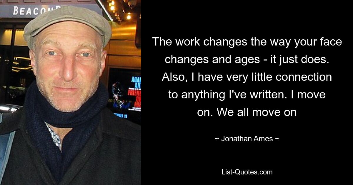 The work changes the way your face changes and ages - it just does. Also, I have very little connection to anything I've written. I move on. We all move on — © Jonathan Ames