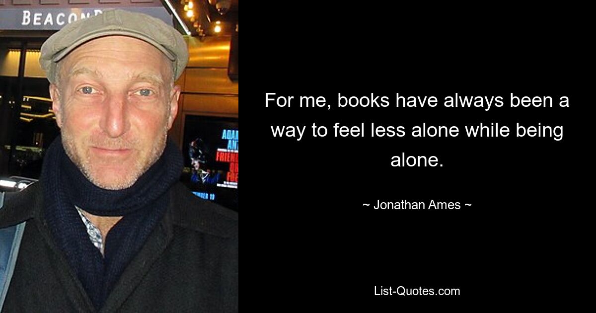 For me, books have always been a way to feel less alone while being alone. — © Jonathan Ames