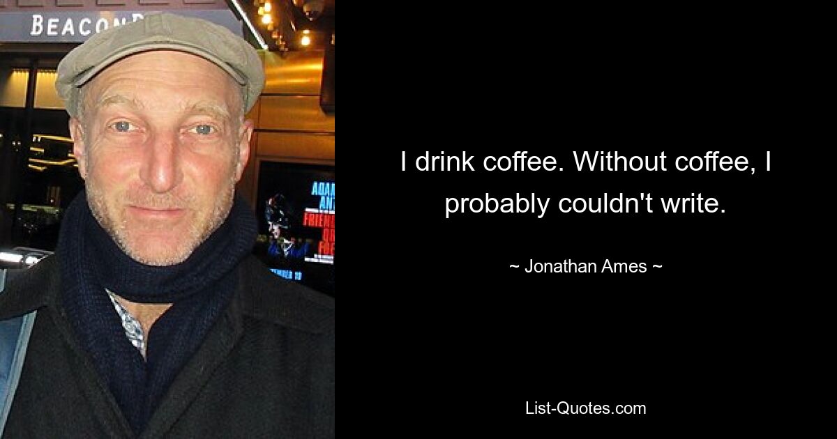 I drink coffee. Without coffee, I probably couldn't write. — © Jonathan Ames