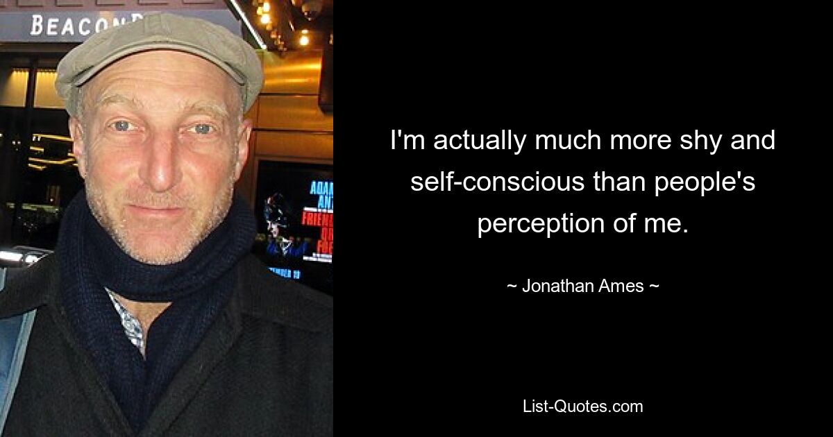 I'm actually much more shy and self-conscious than people's perception of me. — © Jonathan Ames