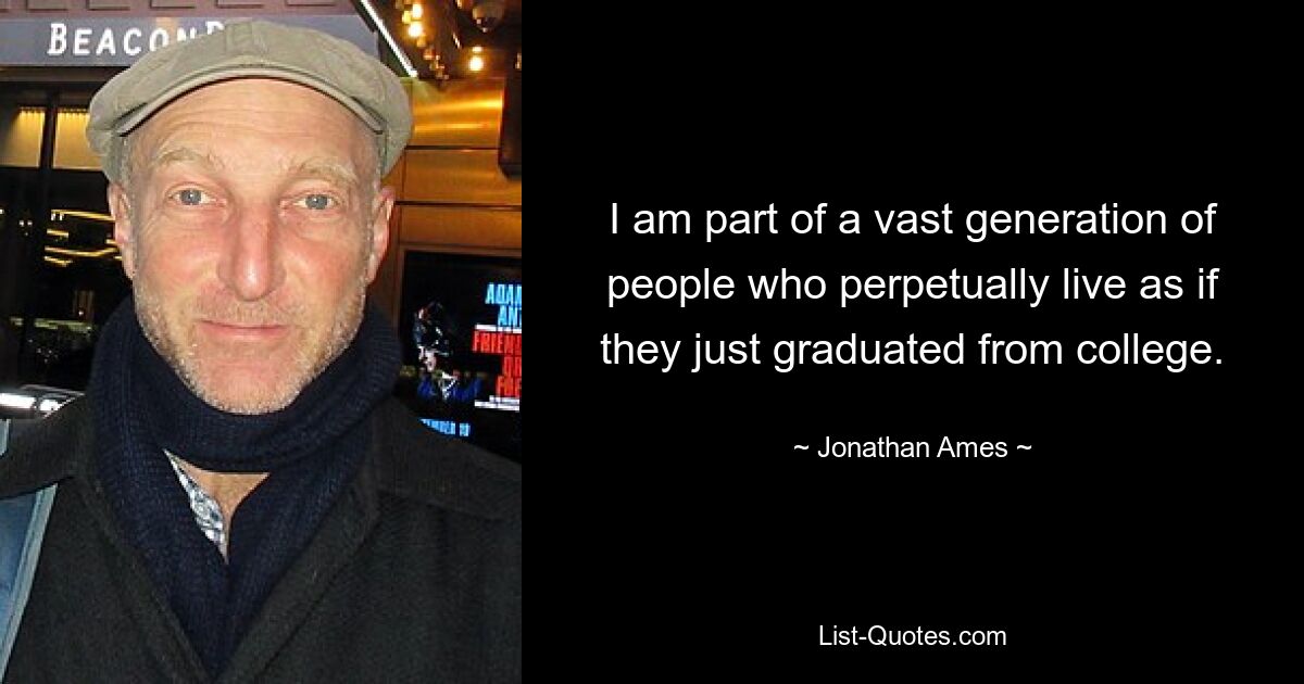 I am part of a vast generation of people who perpetually live as if they just graduated from college. — © Jonathan Ames