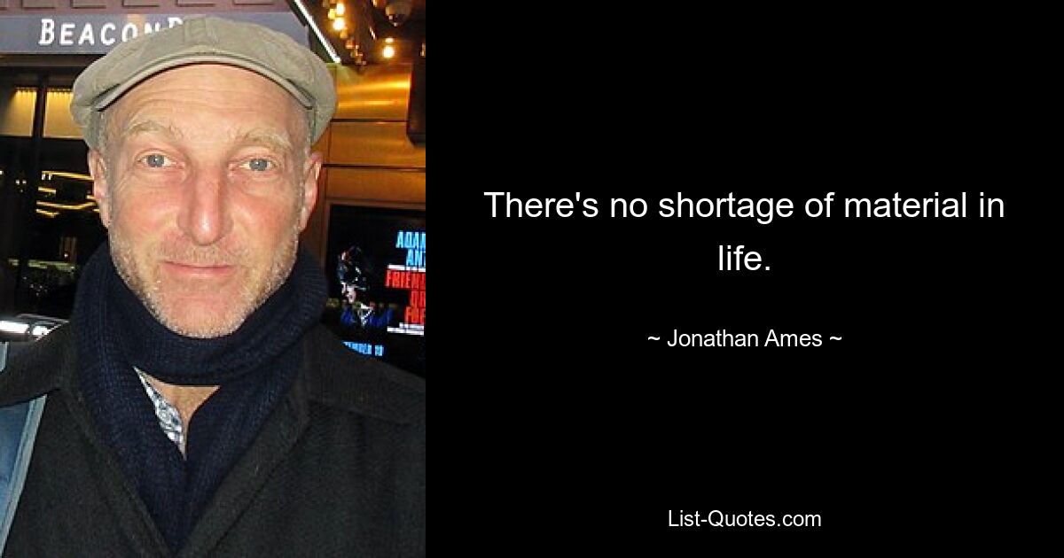 There's no shortage of material in life. — © Jonathan Ames