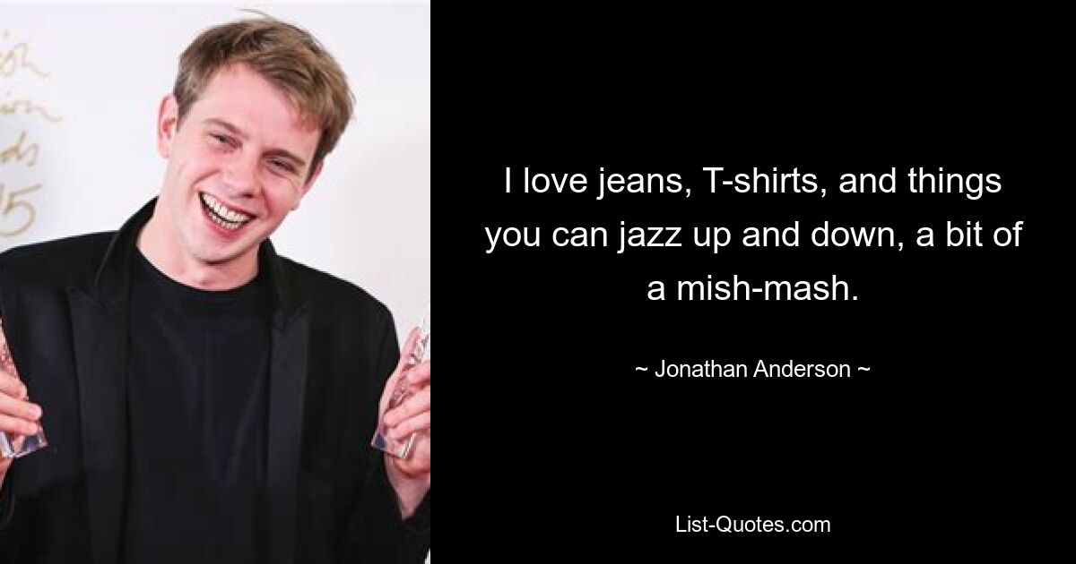 I love jeans, T-shirts, and things you can jazz up and down, a bit of a mish-mash. — © Jonathan Anderson