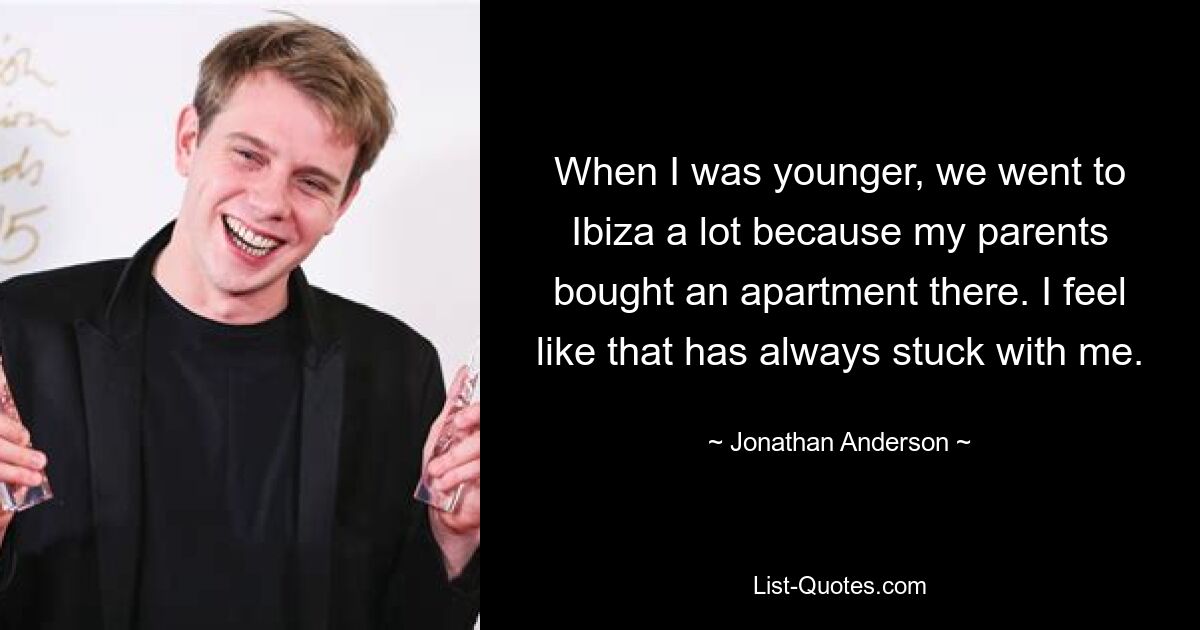 When I was younger, we went to Ibiza a lot because my parents bought an apartment there. I feel like that has always stuck with me. — © Jonathan Anderson