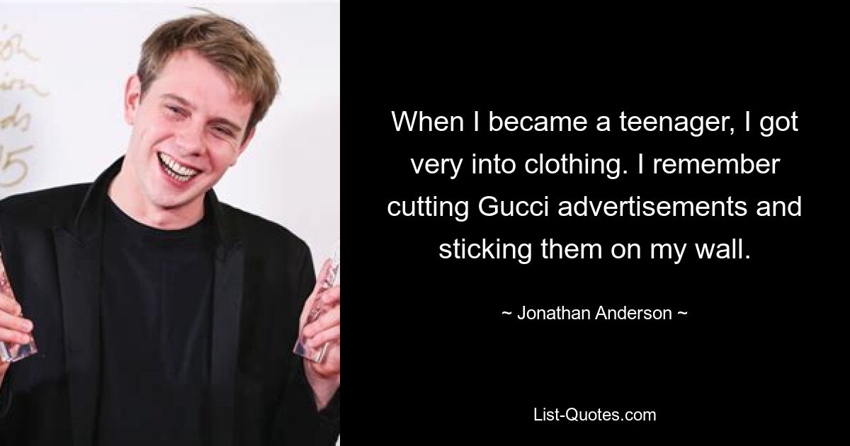 When I became a teenager, I got very into clothing. I remember cutting Gucci advertisements and sticking them on my wall. — © Jonathan Anderson