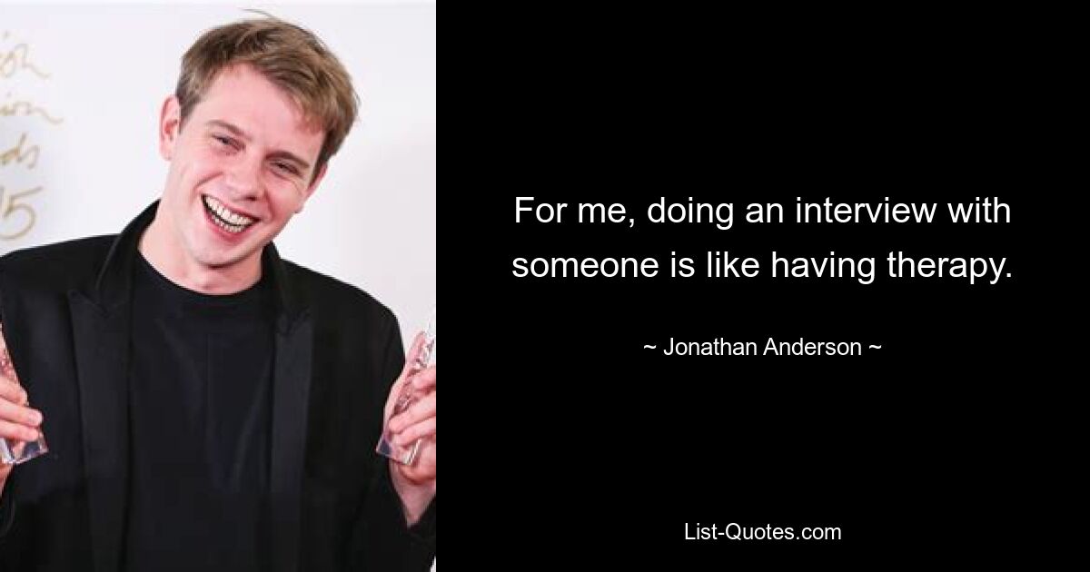 For me, doing an interview with someone is like having therapy. — © Jonathan Anderson