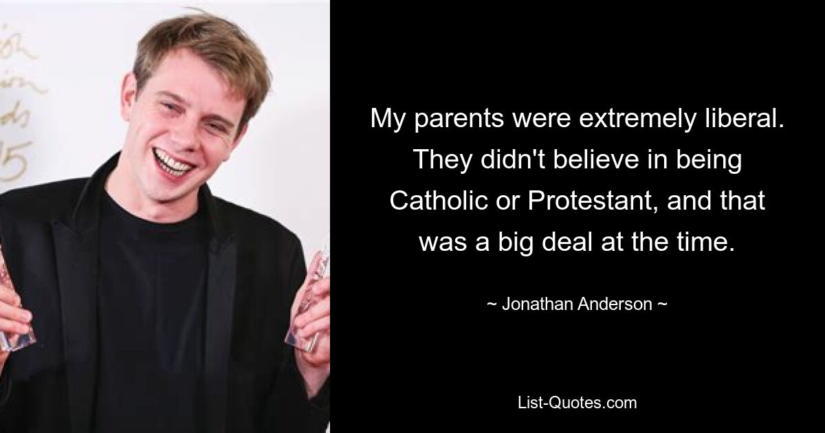 My parents were extremely liberal. They didn't believe in being Catholic or Protestant, and that was a big deal at the time. — © Jonathan Anderson