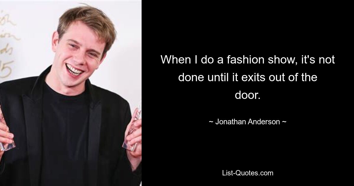 When I do a fashion show, it's not done until it exits out of the door. — © Jonathan Anderson