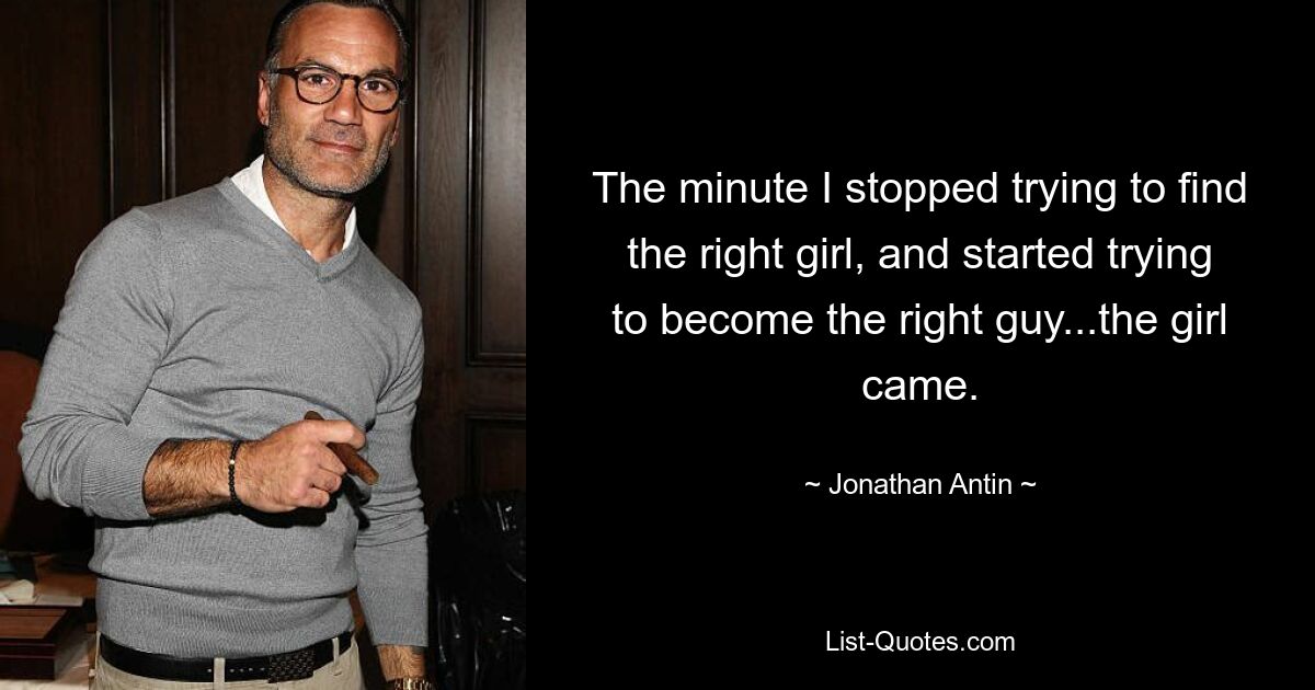 The minute I stopped trying to find the right girl, and started trying to become the right guy...the girl came. — © Jonathan Antin