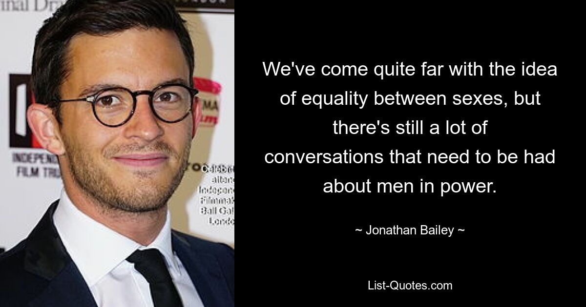 We've come quite far with the idea of equality between sexes, but there's still a lot of conversations that need to be had about men in power. — © Jonathan Bailey