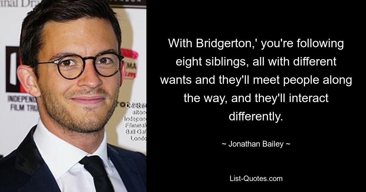 With Bridgerton,' you're following eight siblings, all with different wants and they'll meet people along the way, and they'll interact differently. — © Jonathan Bailey