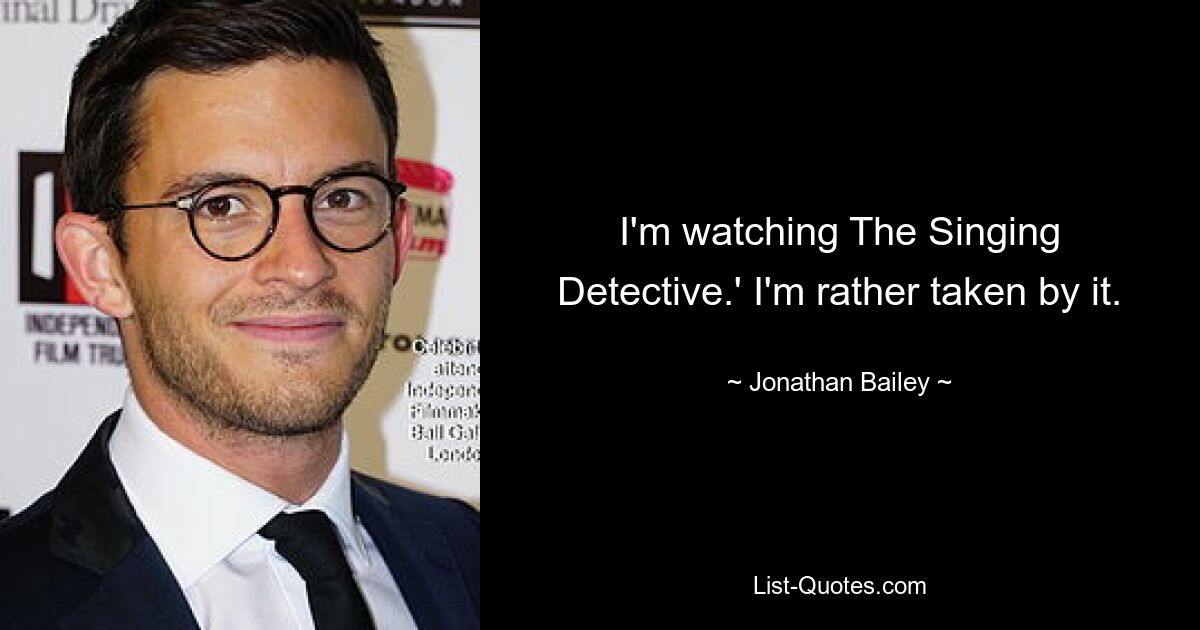 I'm watching The Singing Detective.' I'm rather taken by it. — © Jonathan Bailey