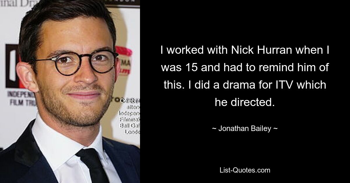 I worked with Nick Hurran when I was 15 and had to remind him of this. I did a drama for ITV which he directed. — © Jonathan Bailey