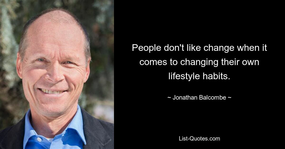 People don't like change when it comes to changing their own lifestyle habits. — © Jonathan Balcombe