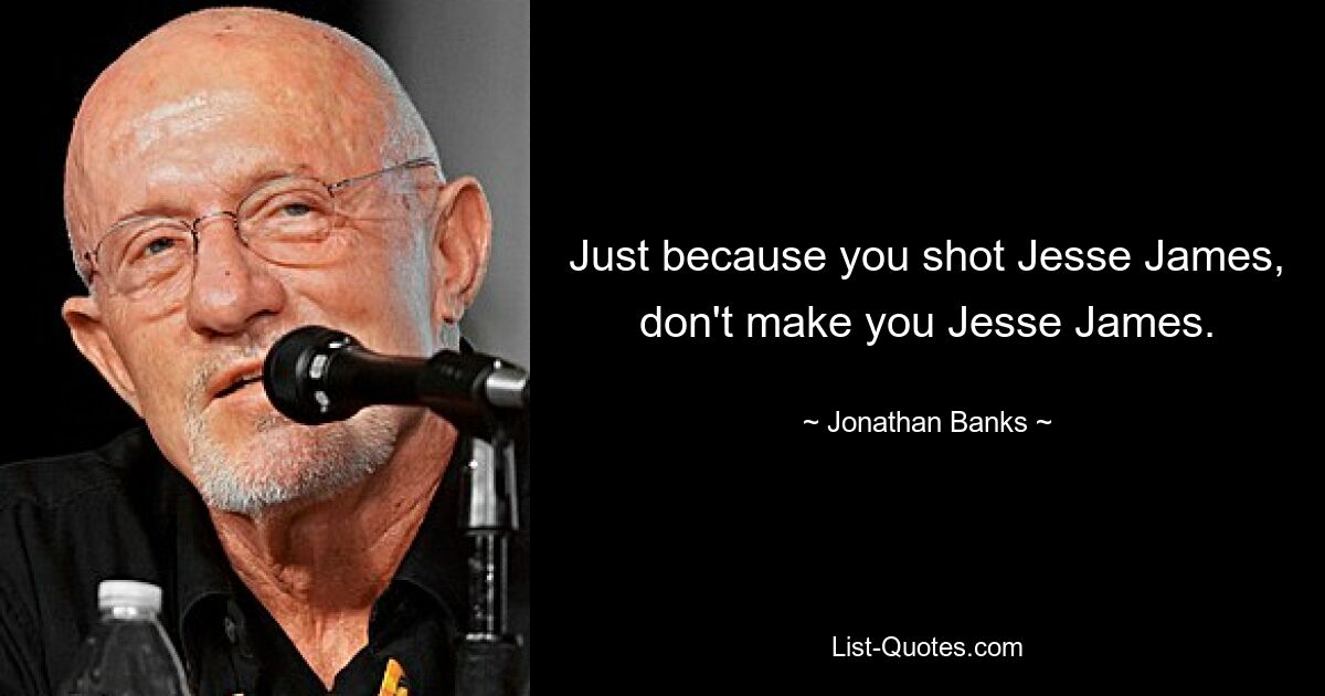 Just because you shot Jesse James, don't make you Jesse James. — © Jonathan Banks