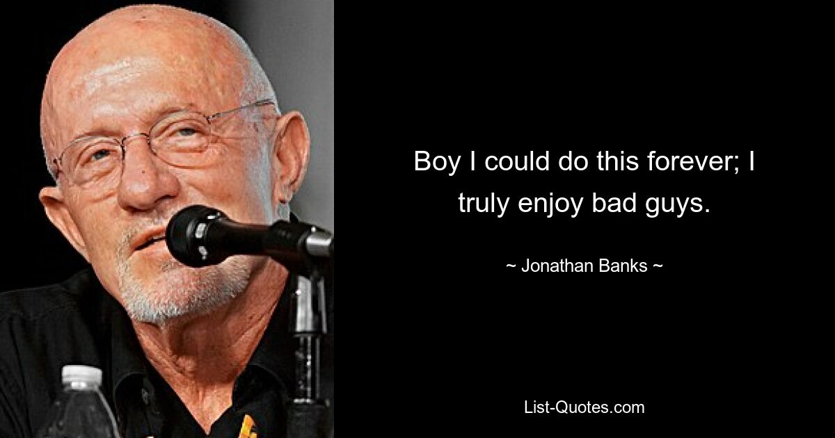 Boy I could do this forever; I truly enjoy bad guys. — © Jonathan Banks