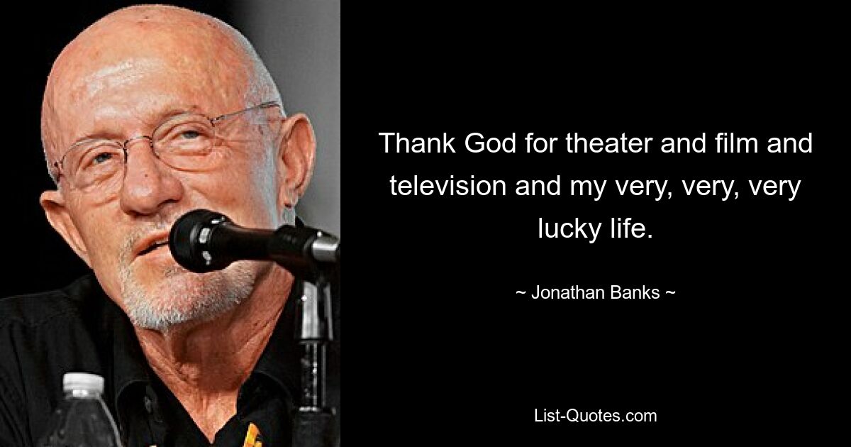 Thank God for theater and film and television and my very, very, very lucky life. — © Jonathan Banks