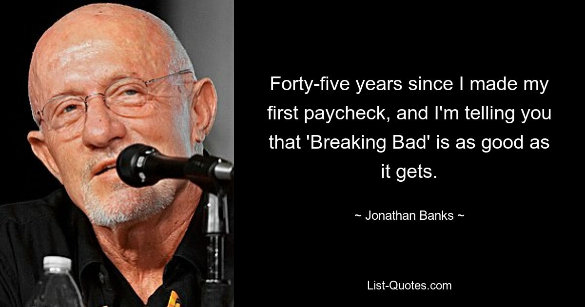 Forty-five years since I made my first paycheck, and I'm telling you that 'Breaking Bad' is as good as it gets. — © Jonathan Banks