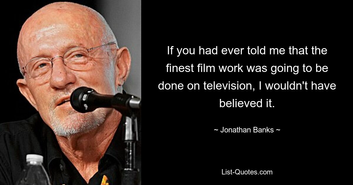 If you had ever told me that the finest film work was going to be done on television, I wouldn't have believed it. — © Jonathan Banks