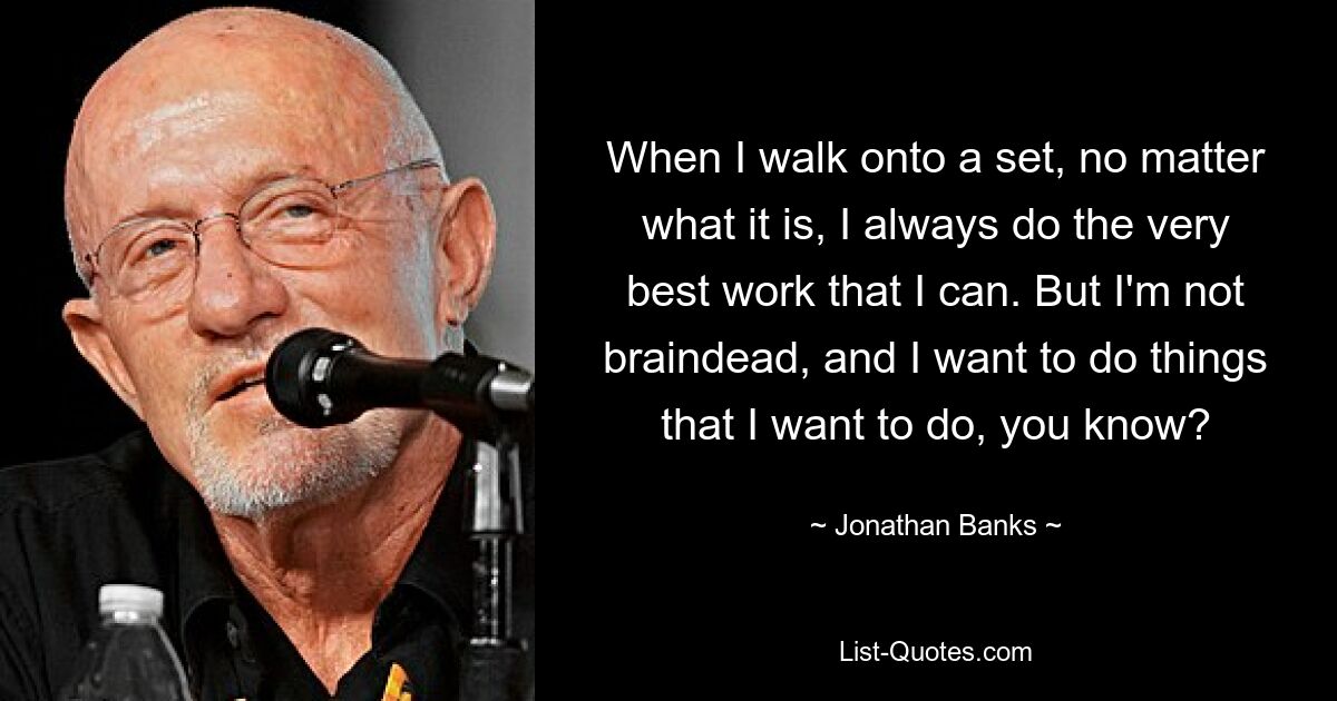 When I walk onto a set, no matter what it is, I always do the very best work that I can. But I'm not braindead, and I want to do things that I want to do, you know? — © Jonathan Banks