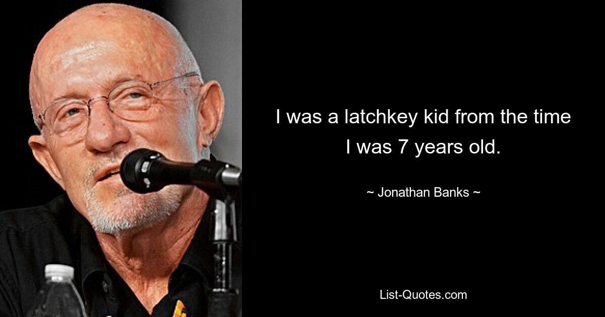 I was a latchkey kid from the time I was 7 years old. — © Jonathan Banks