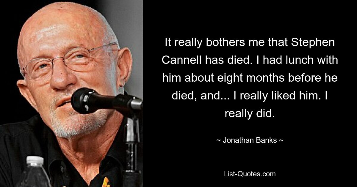 It really bothers me that Stephen Cannell has died. I had lunch with him about eight months before he died, and... I really liked him. I really did. — © Jonathan Banks