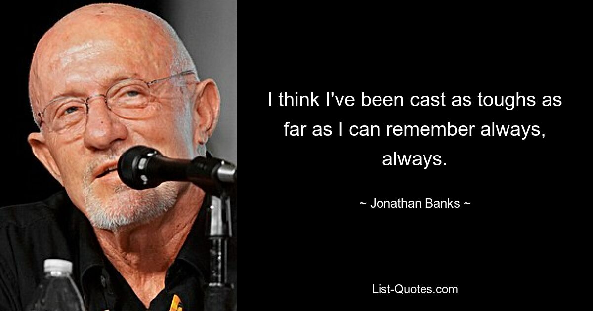 I think I've been cast as toughs as far as I can remember always, always. — © Jonathan Banks