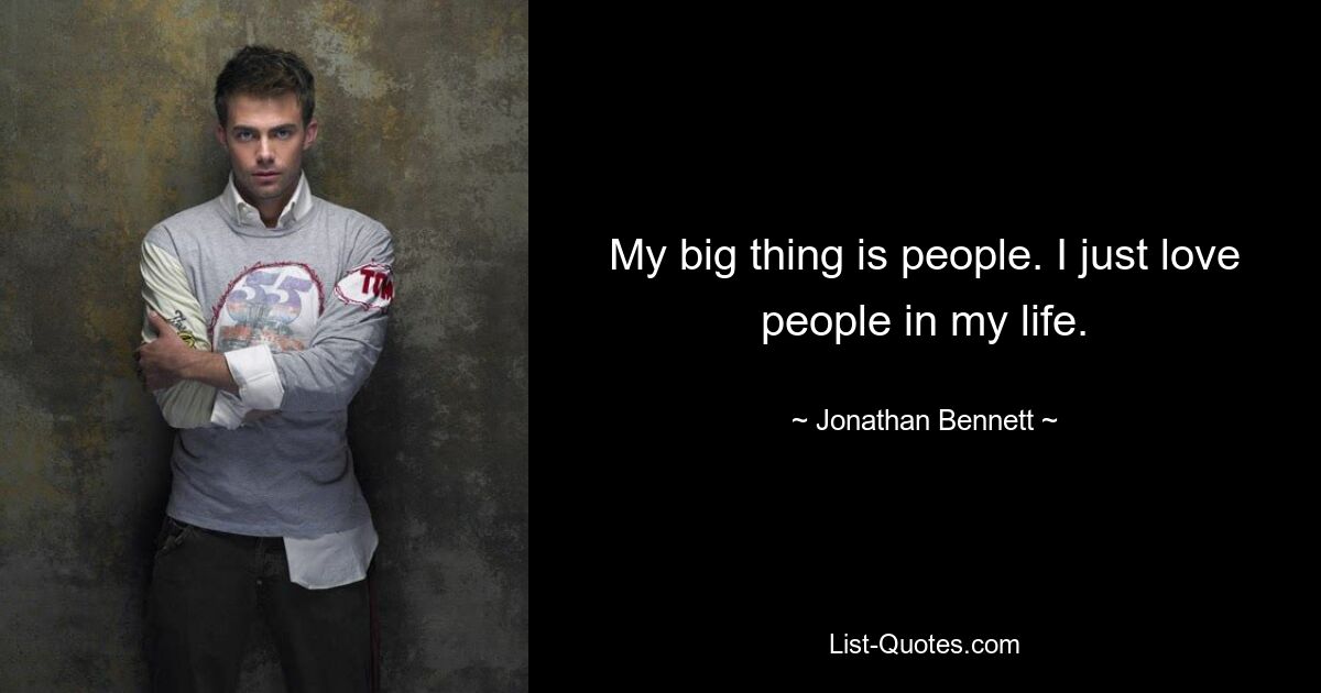 My big thing is people. I just love people in my life. — © Jonathan Bennett