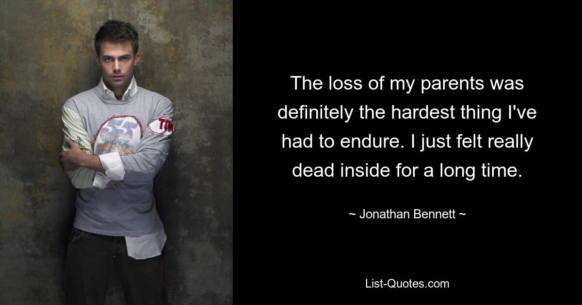 The loss of my parents was definitely the hardest thing I've had to endure. I just felt really dead inside for a long time. — © Jonathan Bennett