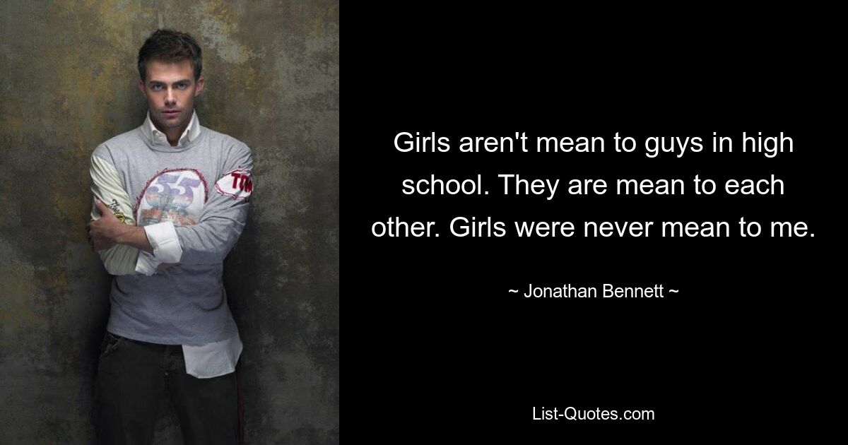 Girls aren't mean to guys in high school. They are mean to each other. Girls were never mean to me. — © Jonathan Bennett