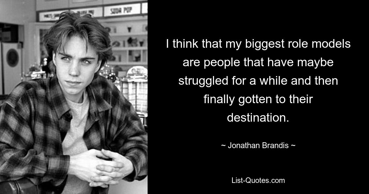 I think that my biggest role models are people that have maybe struggled for a while and then finally gotten to their destination. — © Jonathan Brandis