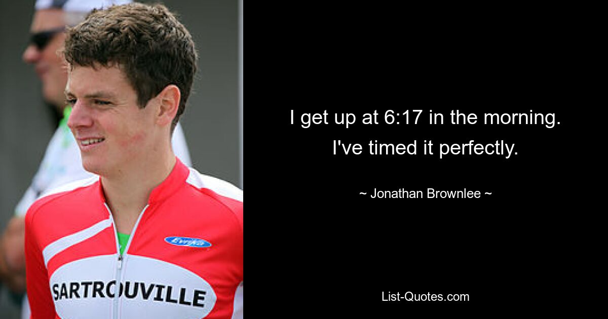 I get up at 6:17 in the morning. I've timed it perfectly. — © Jonathan Brownlee