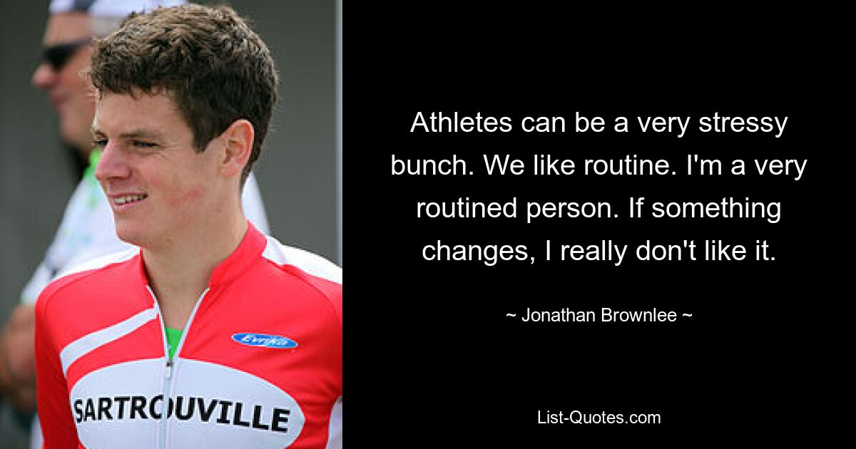 Athletes can be a very stressy bunch. We like routine. I'm a very routined person. If something changes, I really don't like it. — © Jonathan Brownlee