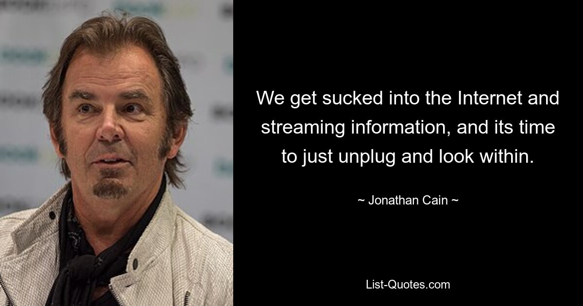 We get sucked into the Internet and streaming information, and its time to just unplug and look within. — © Jonathan Cain